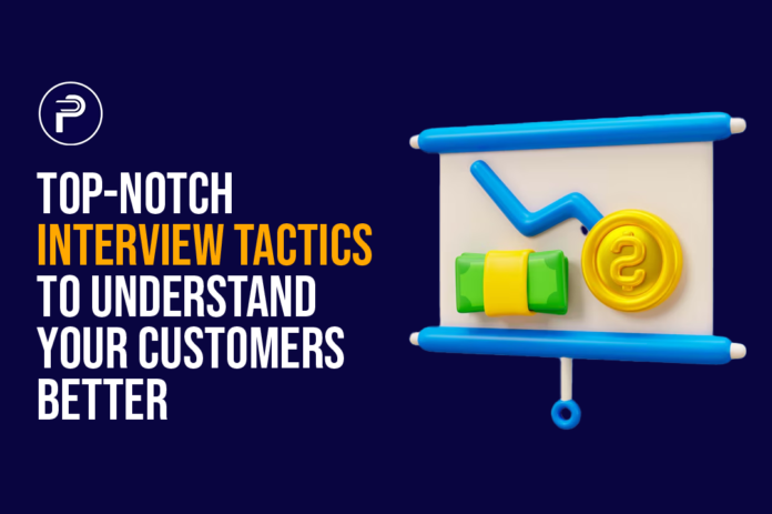 Top-notch Interview Tactics to Understand Your Customers Better
